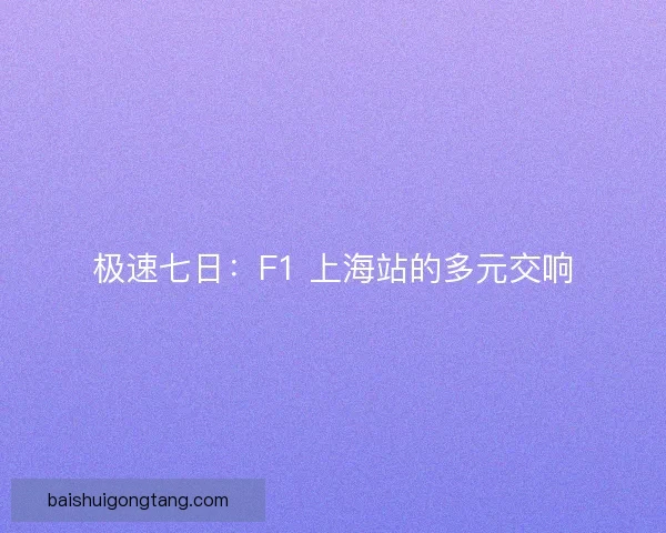极速七日：F1 上海站的多元交响