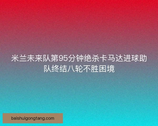 米兰未来队第95分钟绝杀卡马达进球助队终结八轮不胜困境