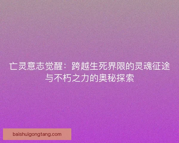 亡灵意志觉醒：跨越生死界限的灵魂征途与不朽之力的奥秘探索