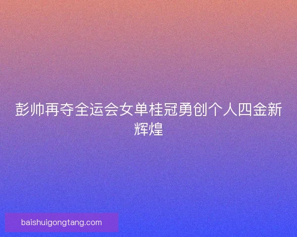 彭帅再夺全运会女单桂冠勇创个人四金新辉煌
