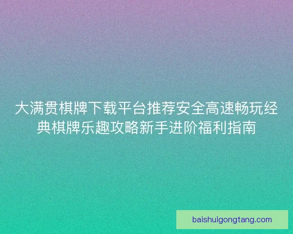 大满贯棋牌下载平台推荐安全高速畅玩经典棋牌乐趣攻略新手进阶福利指南