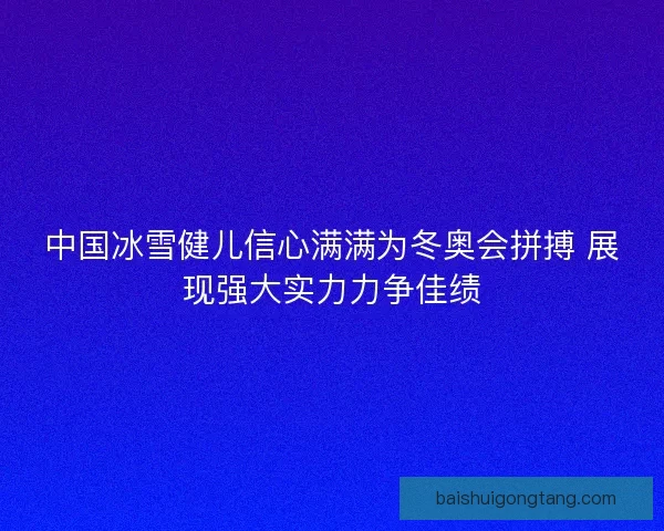 中国冰雪健儿信心满满为冬奥会拼搏 展现强大实力力争佳绩