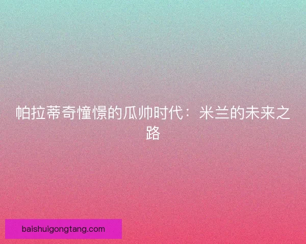帕拉蒂奇憧憬的瓜帅时代：米兰的未来之路