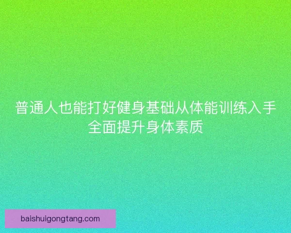 普通人也能打好健身基础从体能训练入手全面提升身体素质