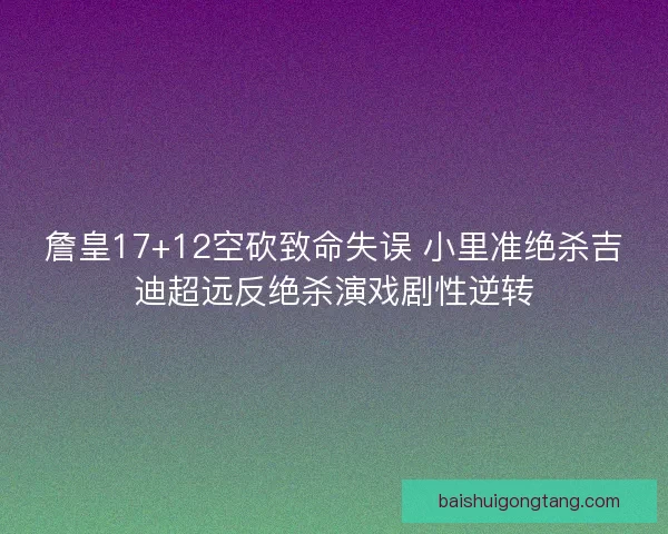 詹皇17+12空砍致命失误 小里准绝杀吉迪超远反绝杀演戏剧性逆转