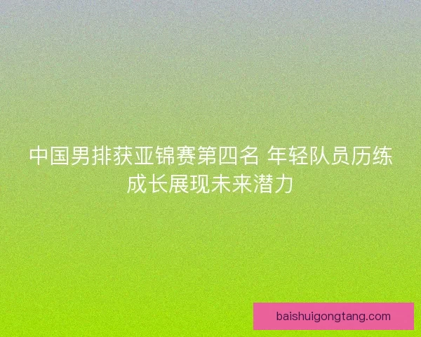 中国男排获亚锦赛第四名 年轻队员历练成长展现未来潜力