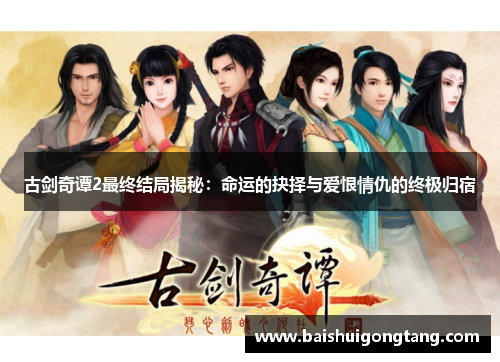 古剑奇谭2最终结局揭秘：命运的抉择与爱恨情仇的终极归宿