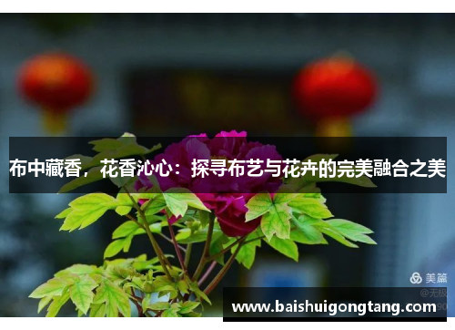 布中藏香，花香沁心：探寻布艺与花卉的完美融合之美