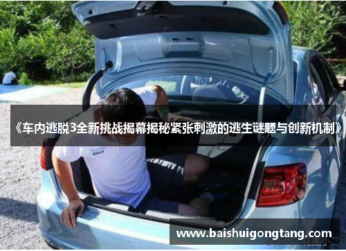 《车内逃脱3全新挑战揭幕揭秘紧张刺激的逃生谜题与创新机制》